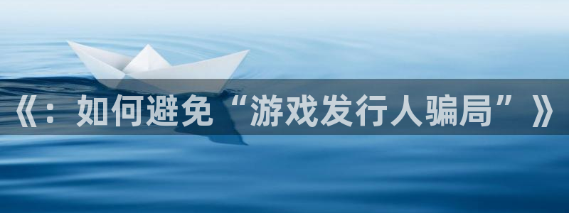 广州ag街机投资管理顾问有限公司：《：如何避免“游戏发行人骗局”》