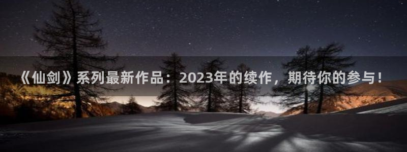 ag街机官网注册平台怎么样啊：《仙剑》系列最新作品：2023年的续作，期待你的参与！