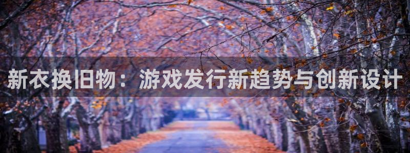 广东ag街机：新衣换旧物：游戏发行新趋势与创新设计