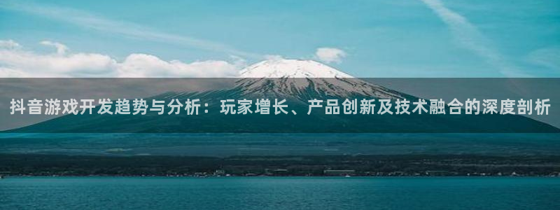陕西ag街机子文化公司有什么游戏：抖音游戏开发趋势与分析：玩家增长、产品创新及技术融合的深度剖析