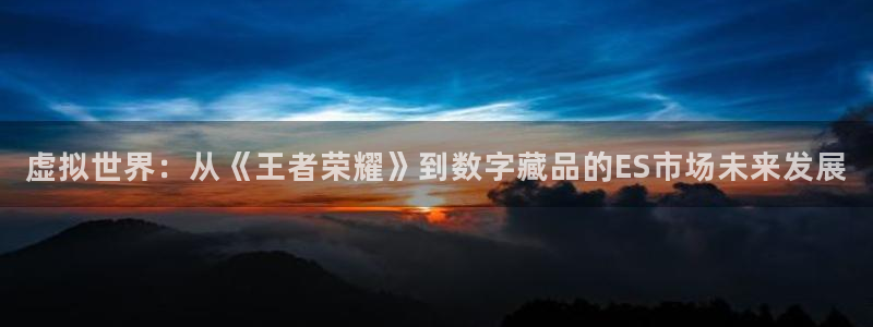 ag街机实业投资(东莞)有限公司：虚拟世界：从《王者荣耀》到数字藏品的ES市场未来发展
