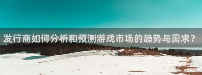 ag街机官网代理注册：发行商如何分析和预测游戏市场的趋势与需求？