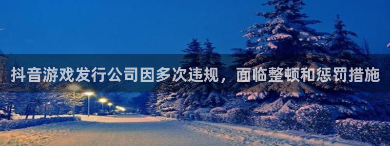 ag街机官网主管联3.7.9.9.7 主管：抖音游戏发行公司因多次违规，面临整顿和惩罚措施