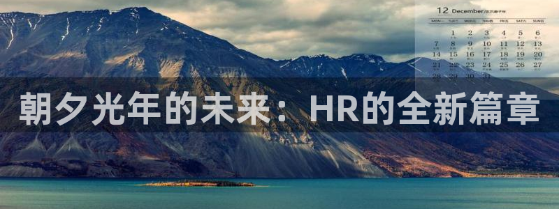 ag街机官网登录注册账号安全吗可靠吗：朝夕光年的未来：HR的全新篇章