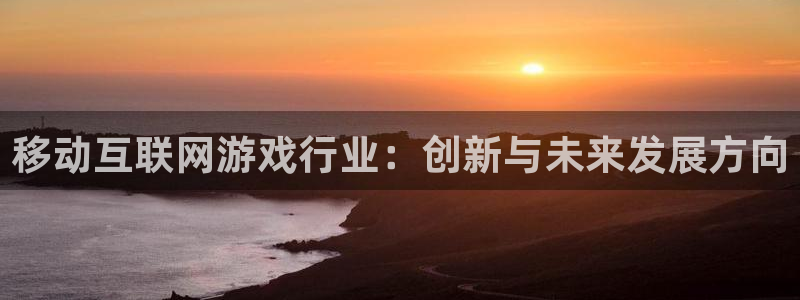ag街机官网注册平台怎么样：移动互联网游戏行业：创新与未来发展方向