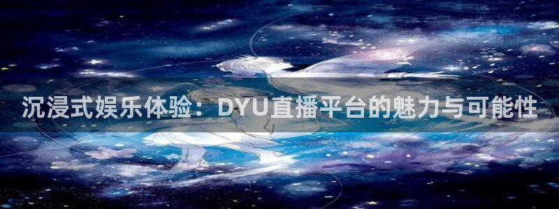 飞速直播jrs：沉浸式娱乐体验：DYU直播平台的魅力与可能性
