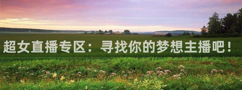 飞速直播体育在线观看：超女直播专区：寻找你的梦想主播吧！