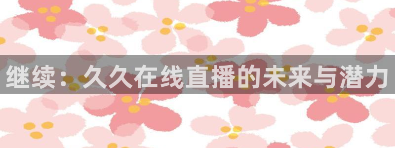 飞速直播在线直播：继续：久久在线直播的未来与潜力