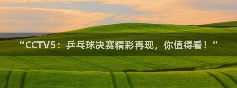 飞速体育无插件直播nba高清：“CCTV5：乒乓球决赛精彩再现，你值得看！”