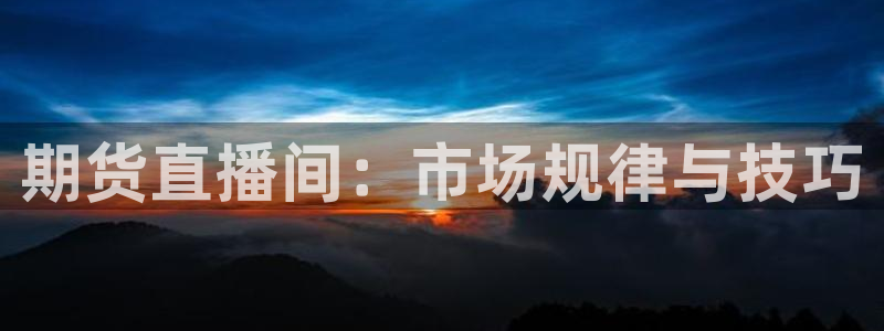 nba直播吧无插件版飞速：期货直播间：市场规律与技巧