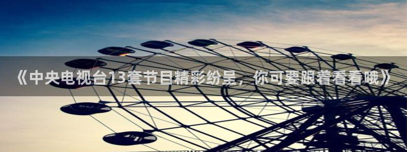 高速飞速体育直播：《中央电视台13套节目精彩纷呈，你可要跟着看看哦》